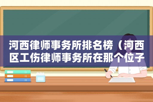 河西律師事務(wù)所排名榜（河西區(qū)工傷律師事務(wù)所在那個(gè)位子）