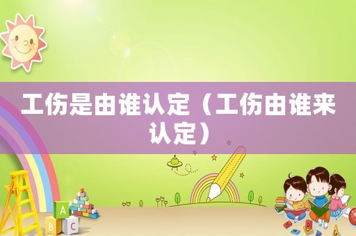 工傷是由誰認定（工傷由誰來認定）