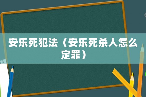 安樂死犯法（安樂死殺人怎么定罪）