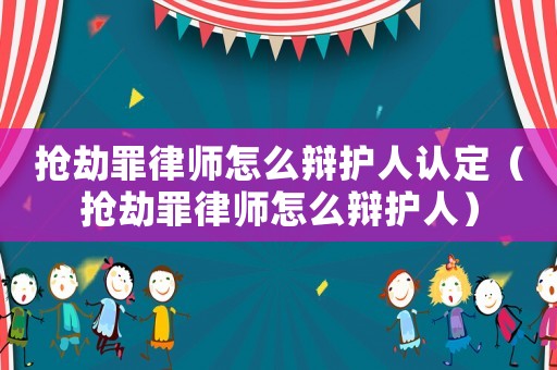 搶劫罪律師怎么辯護(hù)人認(rèn)定（搶劫罪律師怎么辯護(hù)人）
