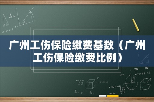 廣州工傷保險(xiǎn)繳費(fèi)基數(shù)（廣州工傷保險(xiǎn)繳費(fèi)比例）