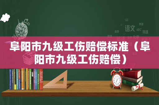 阜陽市九級工傷賠償標準（阜陽市九級工傷賠償）