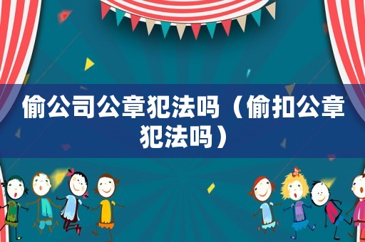 偷公司公章犯法嗎（偷扣公章犯法嗎）