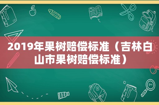 2019年果樹賠償標準（吉林白山市果樹賠償標準）