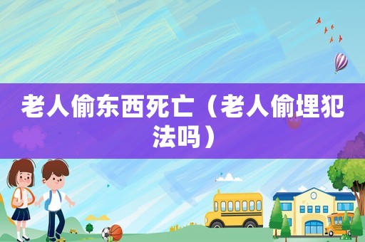 老人偷東西死亡（老人偷埋犯法嗎）
