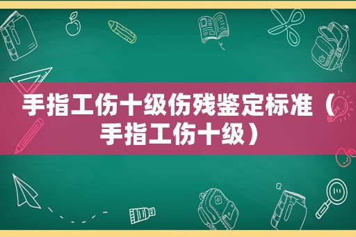 手指工傷十級傷殘鑒定標準（手指工傷十級）