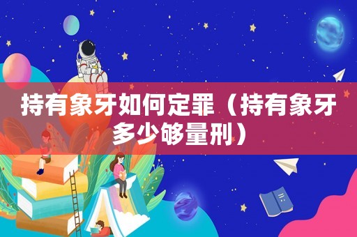 持有象牙如何定罪（持有象牙多少夠量刑）