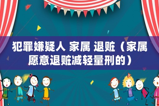 犯罪嫌疑人 家屬 退贓（家屬愿意退贓減輕量刑的）