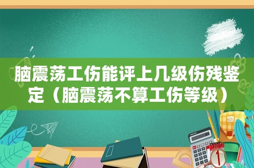 腦震蕩工傷能評上幾級傷殘鑒定（腦震蕩不算工傷等級）