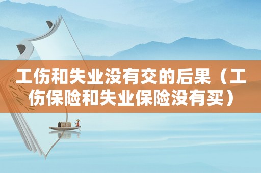 工傷和失業(yè)沒有交的后果（工傷保險(xiǎn)和失業(yè)保險(xiǎn)沒有買）