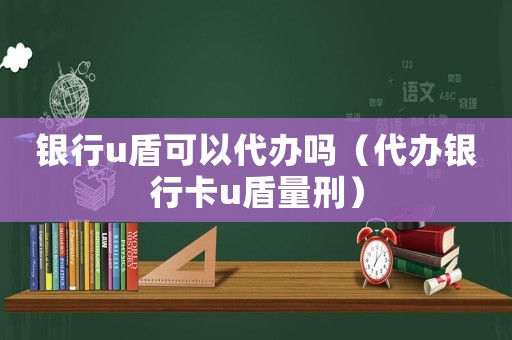 銀行u盾可以代辦嗎（代辦銀行卡u盾量刑）