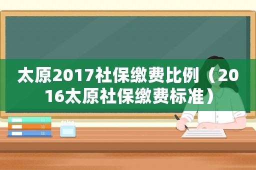 太原2017社保繳費(fèi)比例（2016太原社保繳費(fèi)標(biāo)準(zhǔn)）