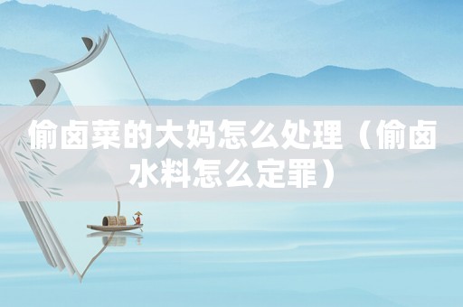 偷鹵菜的大媽怎么處理（偷鹵水料怎么定罪）