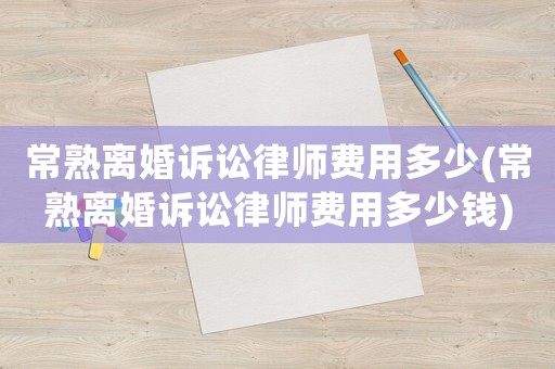 常熟離婚訴訟律師費(fèi)用多少(常熟離婚訴訟律師費(fèi)用多少錢)