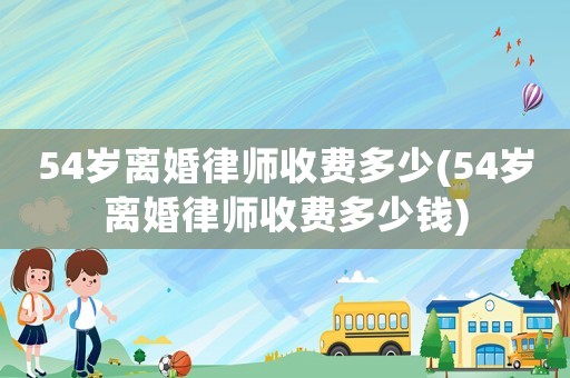 54歲離婚律師收費多少(54歲離婚律師收費多少錢)