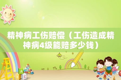 精神病工傷賠償（工傷造成精神病4級能賠多少錢）