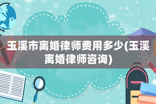 玉溪市離婚律師費(fèi)用多少(玉溪離婚律師咨詢)
