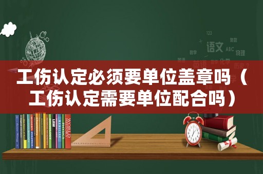 工傷認定必須要單位蓋章嗎（工傷認定需要單位配合嗎）