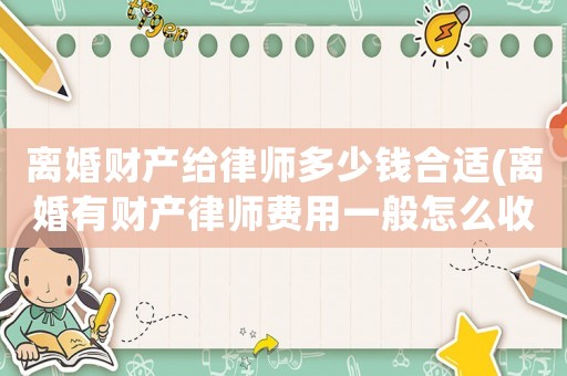 離婚財產給律師多少錢合適(離婚有財產律師費用一般怎么收費)