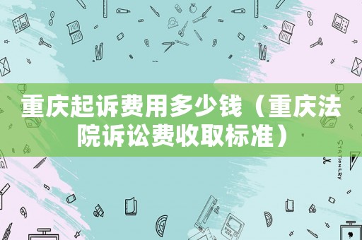 重慶起訴費用多少錢（重慶法院訴訟費收取標準）