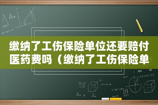 繳納了工傷保險單位還要賠付醫藥費嗎（繳納了工傷保險單位還要賠付）
