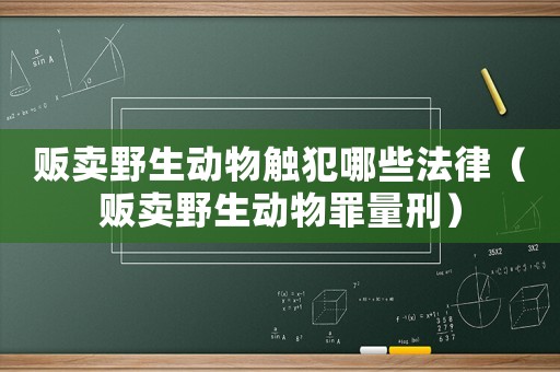 販賣野生動物觸犯哪些法律（販賣野生動物罪量刑）