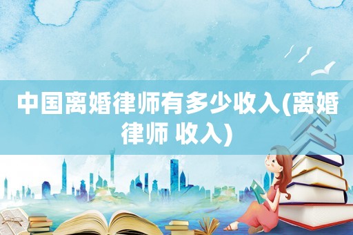 中國離婚律師有多少收入(離婚律師 收入)