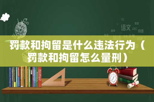 罰款和拘留是什么違法行為（罰款和拘留怎么量刑）