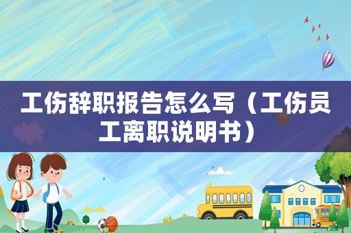 工傷辭職報告怎么寫（工傷員工離職說明書）