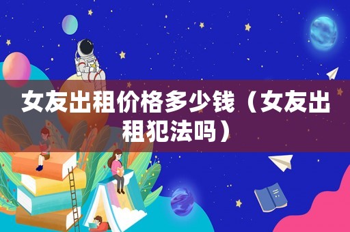 女友出租價格多少錢（女友出租犯法嗎）