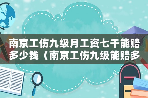 南京工傷九級月工資七千能賠多少錢（南京工傷九級能賠多少）