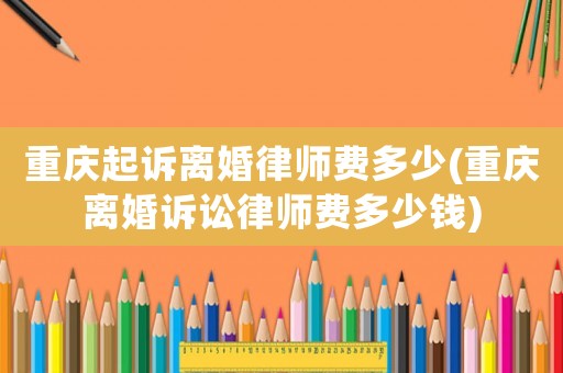 重慶起訴離婚律師費多少(重慶離婚訴訟律師費多少錢)