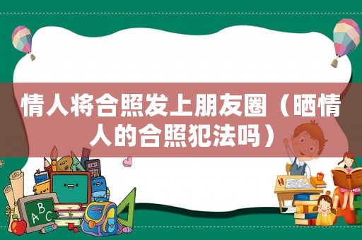 情人將合照發(fā)上朋友圈（曬情人的合照犯法嗎）
