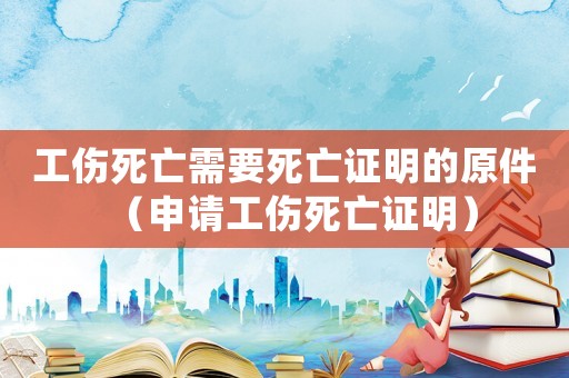 工傷死亡需要死亡證明的原件（申請工傷死亡證明）