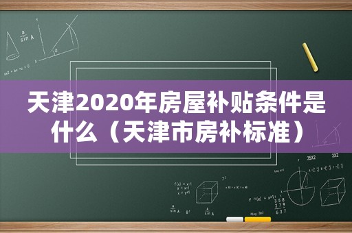 天津2020年房屋補貼條件是什么（天津市房補標準）