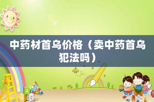 中藥材首烏價(jià)格（賣(mài)中藥首烏犯法嗎）
