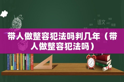帶人做整容犯法嗎判幾年（帶人做整容犯法嗎）