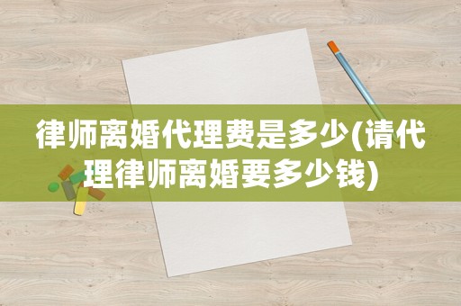 律師離婚代理費是多少(請代理律師離婚要多少錢)
