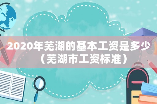 2020年蕪湖的基本工資是多少（蕪湖市工資標準）