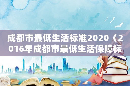 成都市最低生活標準2020（2016年成都市最低生活保障標準）