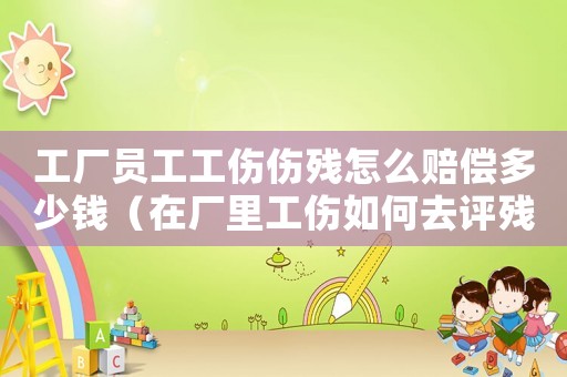 工廠員工工傷傷殘怎么賠償多少錢（在廠里工傷如何去評殘）