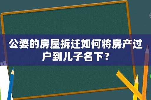 公婆的房屋拆遷如何將房產過戶到兒子名下？
