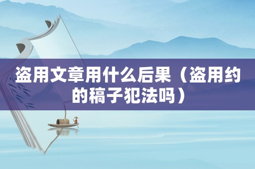 盜用文章用什么后果（盜用約的稿子犯法嗎）