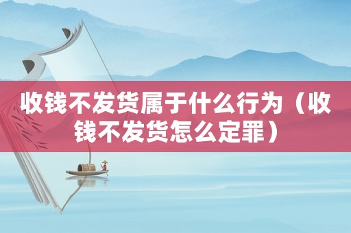 收錢不發貨屬于什么行為（收錢不發貨怎么定罪）