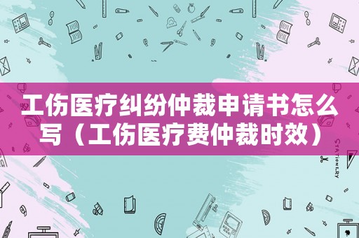 工傷醫(yī)療糾紛仲裁申請書怎么寫（工傷醫(yī)療費仲裁時效）