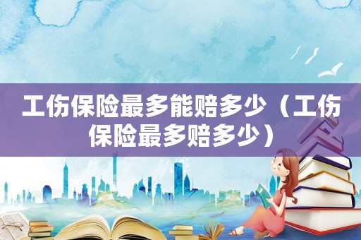工傷保險最多能賠多少（工傷保險最多賠多少）
