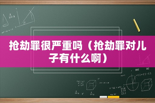 搶劫罪很嚴重嗎（搶劫罪對兒子有什么啊）