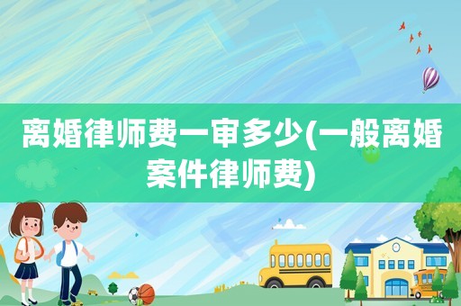 離婚律師費一審多少(一般離婚案件律師費)