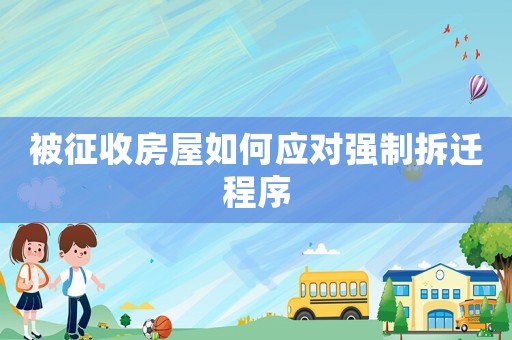 被征收房屋如何應(yīng)對(duì)強(qiáng)制拆遷程序