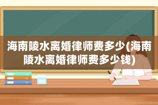 海南陵水離婚律師費(fèi)多少(海南陵水離婚律師費(fèi)多少錢)